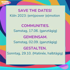 Das Bild hat die Überschrift "save the dates! Köln 2023: (em)power (e)motion". Es zeigt die Termine: Samstag 17.06., Sonntag, 02.09. und Sonntag 29.10.